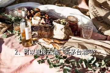 2、可以直接去酒廠買茅臺酒嗎？