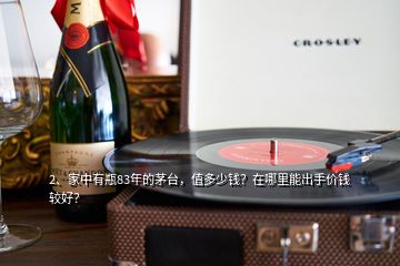 2、家中有瓶83年的茅臺，值多少錢？在哪里能出手價錢較好？