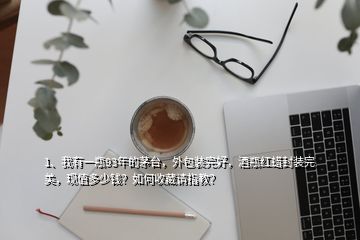 1、我有一瓶93年的茅臺(tái)，外包裝完好，酒瓶紅蠟封裝完美，現(xiàn)值多少錢(qián)？如何收藏請(qǐng)指教？