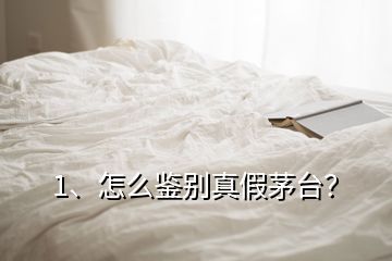 1、怎么鑒別真假茅臺？