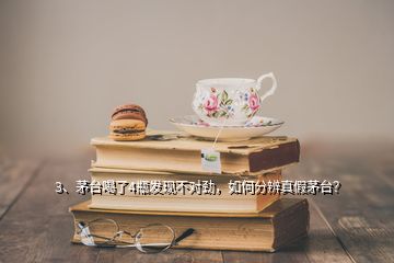 3、茅臺喝了4瓶發(fā)現(xiàn)不對勁，如何分辨真假茅臺？