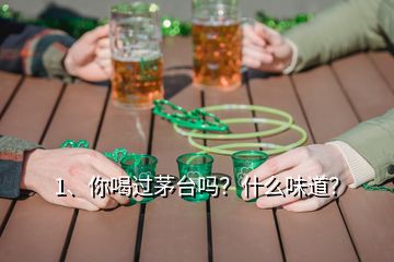 1、你喝過茅臺嗎？什么味道？