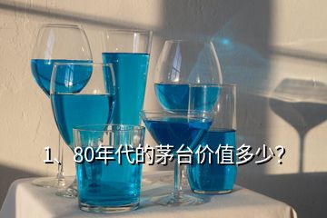 1、80年代的茅臺(tái)價(jià)值多少？