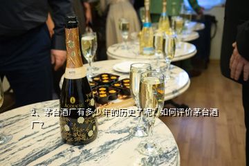 2、茅臺酒廠有多少年的歷史了呢？如何評價茅臺酒廠？