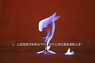 1、以前國(guó)家仿制茅臺(tái)不行，為什么現(xiàn)在醬香酒那么多？