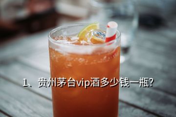 1、貴州茅臺vip酒多少錢一瓶？