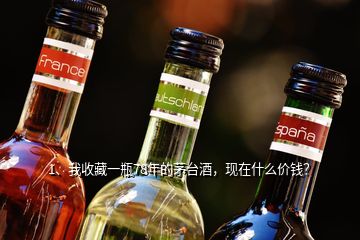 1、我收藏一瓶78年的茅臺酒，現(xiàn)在什么價錢？