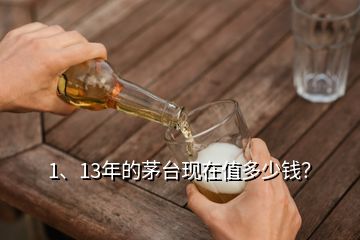 1、13年的茅臺(tái)現(xiàn)在值多少錢(qián)？