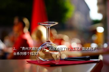 2、“貴州大曲70年代”這款酒用了什么工藝？能達(dá)到茅臺(tái)系列哪個(gè)檔次？