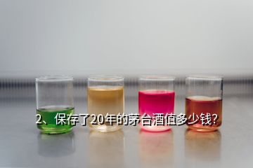 2、保存了20年的茅臺(tái)酒值多少錢？