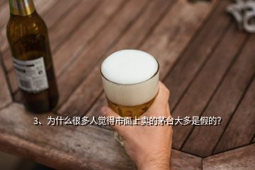 3、為什么很多人覺得市面上賣的茅臺大多是假的？