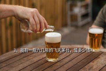 3、我有一瓶六幾年的飛天茅臺，值多少錢？