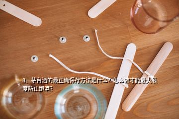 3、茅臺(tái)酒的最正確保存方法是什么？怎么做才能最大限度防止跑酒？