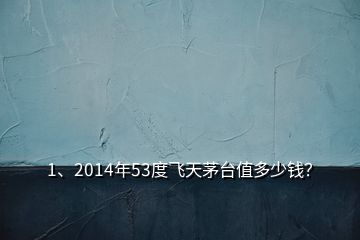 1、2014年53度飛天茅臺(tái)值多少錢？