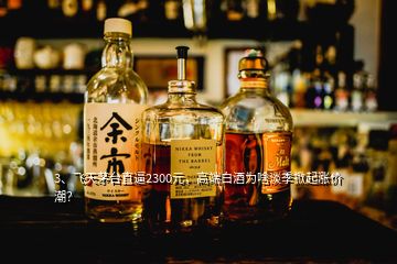 3、飛天茅臺直逼2300元，高端白酒為啥淡季掀起漲價潮？