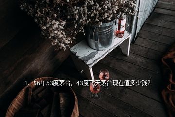 1、96年53度茅臺(tái)，43度飛天茅臺(tái)現(xiàn)在值多少錢(qián)？