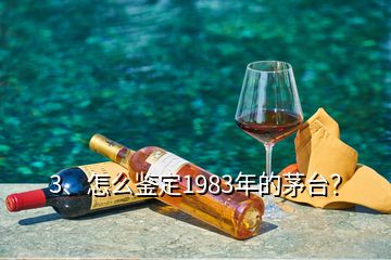 3、怎么鑒定1983年的茅臺？