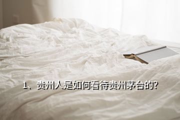 1、貴州人是如何看待貴州茅臺的？