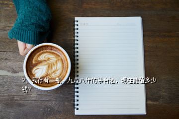 2、我存有一瓶一九八八年的茅臺(tái)酒，現(xiàn)在能值多少錢(qián)？