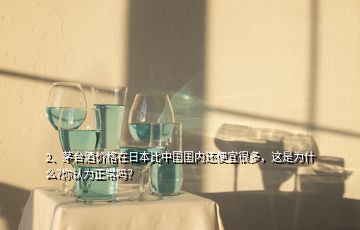 2、茅臺(tái)酒價(jià)格在日本比中國國內(nèi)還便宜很多，這是為什么?你認(rèn)為正常嗎？