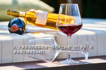 2、大家那里的婚宴用酒一般選擇什么酒？?jī)r(jià)位多少？用茅臺(tái)或五糧液怎么樣？