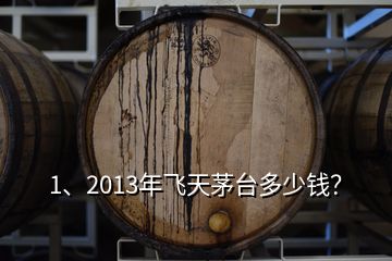 1、2013年飛天茅臺(tái)多少錢？