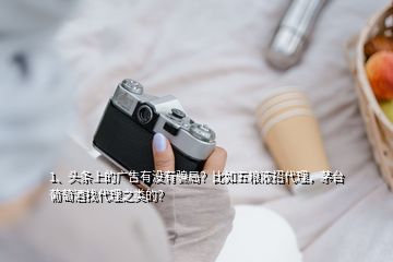 1、頭條上的廣告有沒有騙局？比如五糧液招代理，茅臺葡萄酒找代理之類的？