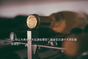 1、你認為貴州十大名酒有哪些？醬香型白酒十大排名都有哪些？