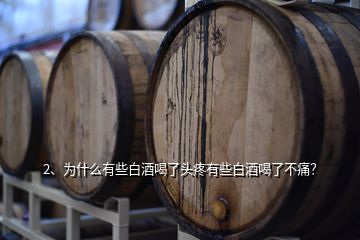 2、為什么有些白酒喝了頭疼有些白酒喝了不痛？