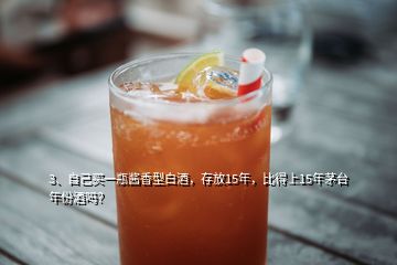 3、自己買一瓶醬香型白酒，存放15年，比得上15年茅臺年份酒嗎？