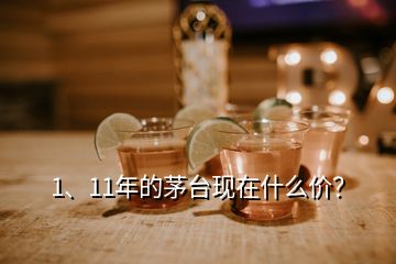 1、11年的茅臺現(xiàn)在什么價？