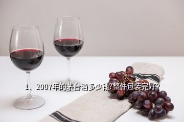 1、2007年的茅臺酒多少錢?整件包裝完好？