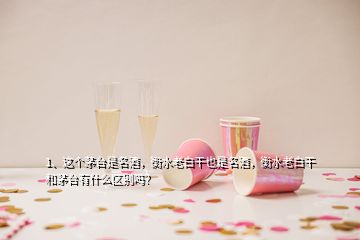 1、這個茅臺是名酒，衡水老白干也是名酒，衡水老白干和茅臺有什么區(qū)別嗎？