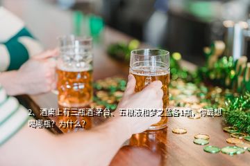 2、酒桌上有三瓶酒:茅臺(tái)、五糧液和夢之藍(lán)各1瓶，你最想喝哪瓶？為什么？