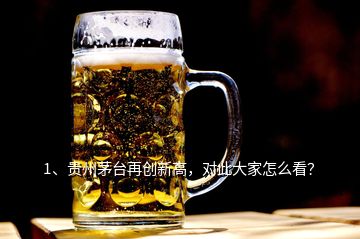 1、貴州茅臺(tái)再創(chuàng)新高，對(duì)此大家怎么看？