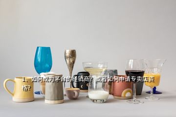 1、如何成為茅臺(tái)的經(jīng)銷商？或者如何申請(qǐng)專賣店資格？