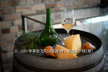 3、2007年茅臺飛天53度酒1件，現(xiàn)值多少錢1瓶？