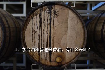 1、茅臺酒和普通醬香酒，有什么差距？