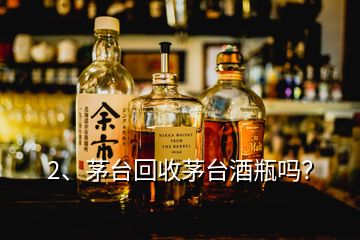 2、茅臺(tái)回收茅臺(tái)酒瓶嗎？