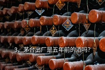 3、茅臺出廠是五年前的酒嗎？