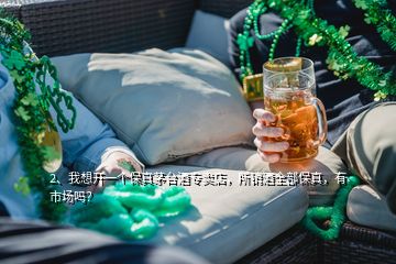 2、我想開一個保真茅臺酒專賣店，所銷酒全部保真，有市場嗎？