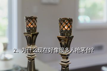 2、為什么現(xiàn)在好像很多人搶茅臺(tái)？