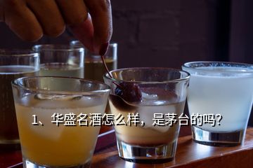 1、華盛名酒怎么樣，是茅臺(tái)的嗎？