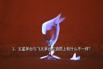 2、五星茅臺與飛天茅臺在酒質(zhì)上有什么不一樣？