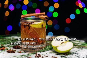 1、一些人說茅臺難買，為什么感覺京東茅臺官方店的茅臺酒都可以隨便買呢？