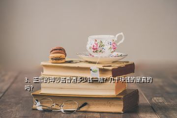 3、正宗的坤沙醬香酒多少錢一瓶？幾十塊錢的是真的嗎？