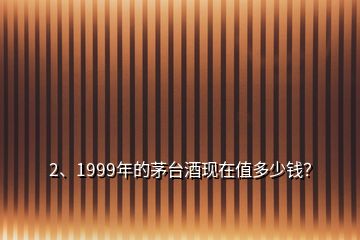 2、1999年的茅臺酒現(xiàn)在值多少錢？