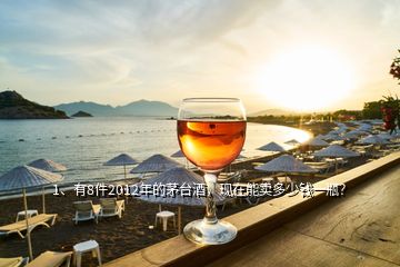 1、有8件2012年的茅臺(tái)酒，現(xiàn)在能賣多少錢一瓶？