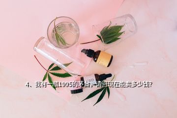 4、我有一瓶1995的茅臺(tái)，請(qǐng)問(wèn)現(xiàn)在能賣多少錢？