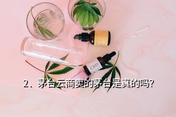 2、茅臺云商賣的茅臺是真的嗎？